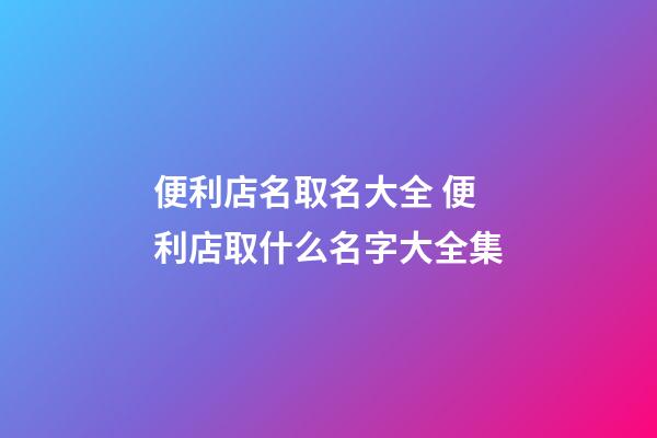 便利店名取名大全 便利店取什么名字大全集-第1張-店鋪起名-玄機派